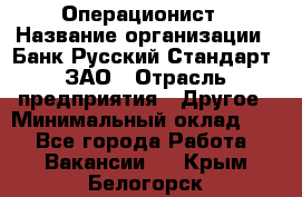 Операционист › Название организации ­ Банк Русский Стандарт, ЗАО › Отрасль предприятия ­ Другое › Минимальный оклад ­ 1 - Все города Работа » Вакансии   . Крым,Белогорск